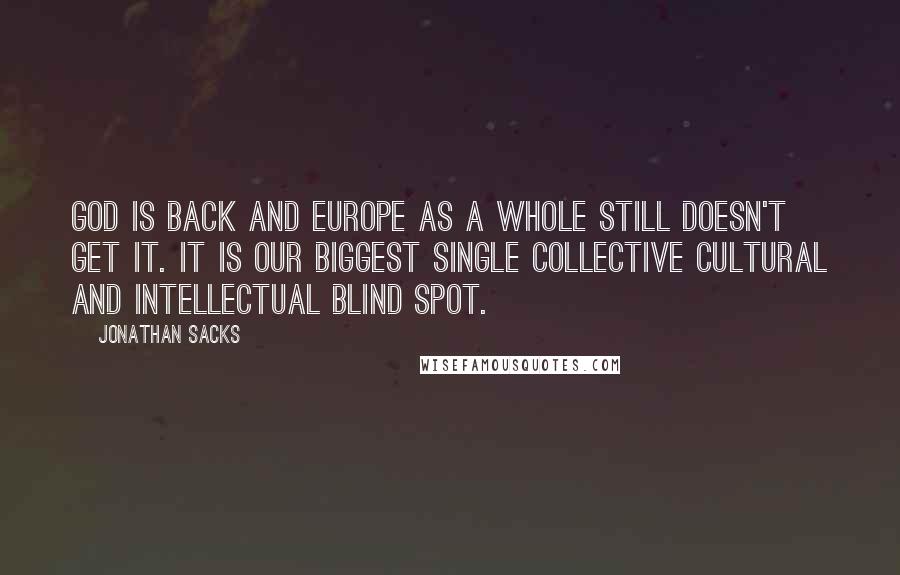 Jonathan Sacks Quotes: God is back and Europe as a whole still doesn't get it. It is our biggest single collective cultural and intellectual blind spot.