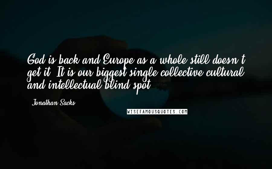 Jonathan Sacks Quotes: God is back and Europe as a whole still doesn't get it. It is our biggest single collective cultural and intellectual blind spot.