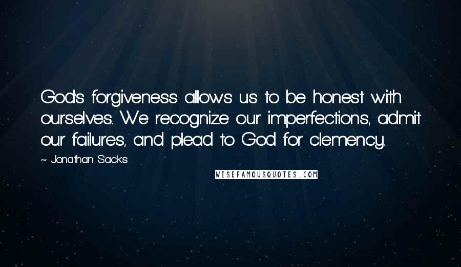 Jonathan Sacks Quotes: God's forgiveness allows us to be honest with ourselves. We recognize our imperfections, admit our failures, and plead to God for clemency.