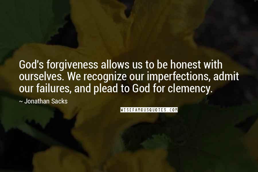 Jonathan Sacks Quotes: God's forgiveness allows us to be honest with ourselves. We recognize our imperfections, admit our failures, and plead to God for clemency.