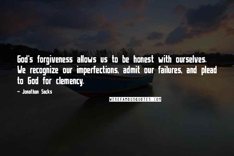 Jonathan Sacks Quotes: God's forgiveness allows us to be honest with ourselves. We recognize our imperfections, admit our failures, and plead to God for clemency.