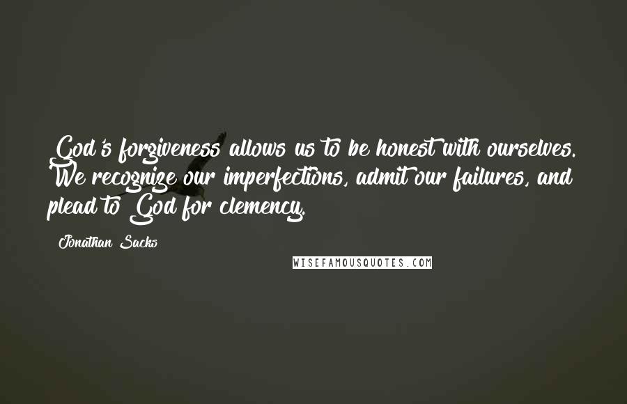 Jonathan Sacks Quotes: God's forgiveness allows us to be honest with ourselves. We recognize our imperfections, admit our failures, and plead to God for clemency.