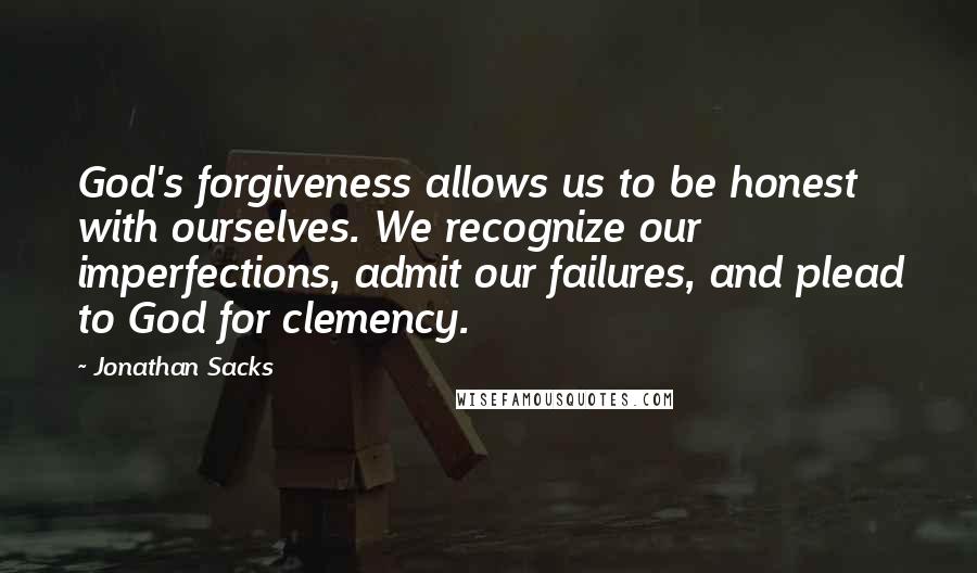 Jonathan Sacks Quotes: God's forgiveness allows us to be honest with ourselves. We recognize our imperfections, admit our failures, and plead to God for clemency.