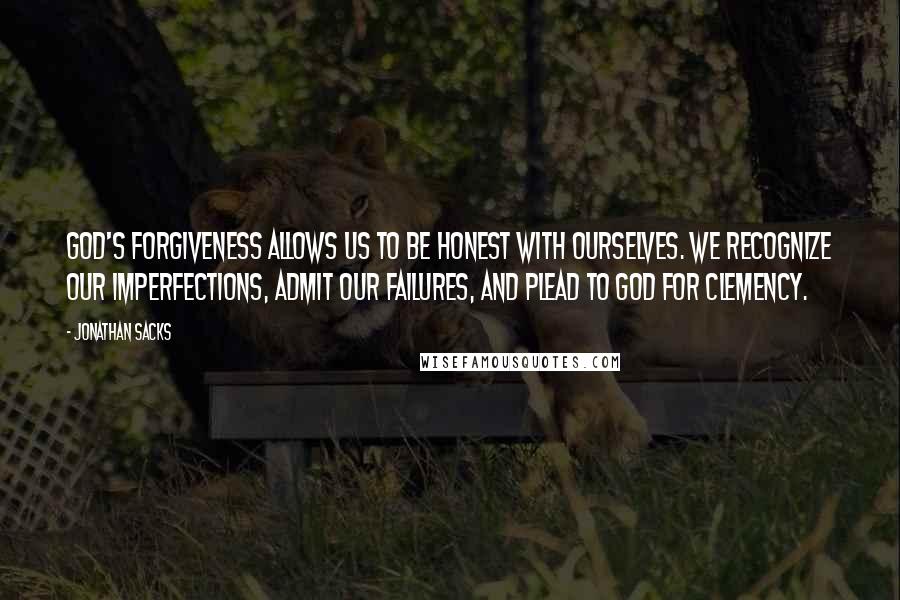 Jonathan Sacks Quotes: God's forgiveness allows us to be honest with ourselves. We recognize our imperfections, admit our failures, and plead to God for clemency.