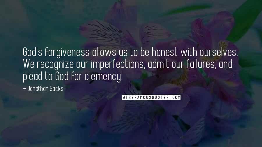 Jonathan Sacks Quotes: God's forgiveness allows us to be honest with ourselves. We recognize our imperfections, admit our failures, and plead to God for clemency.