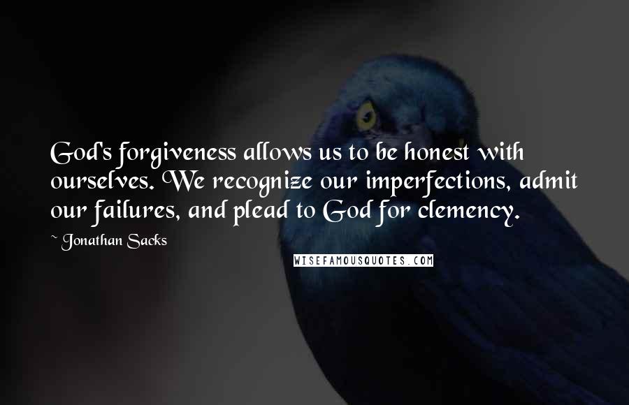 Jonathan Sacks Quotes: God's forgiveness allows us to be honest with ourselves. We recognize our imperfections, admit our failures, and plead to God for clemency.