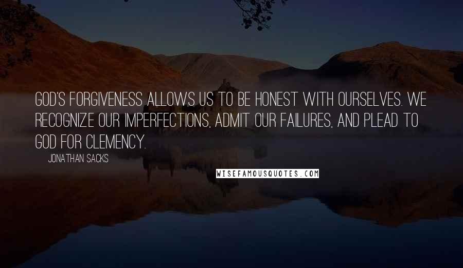 Jonathan Sacks Quotes: God's forgiveness allows us to be honest with ourselves. We recognize our imperfections, admit our failures, and plead to God for clemency.