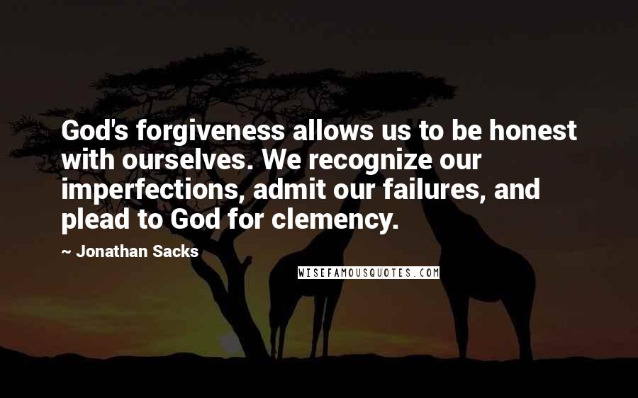 Jonathan Sacks Quotes: God's forgiveness allows us to be honest with ourselves. We recognize our imperfections, admit our failures, and plead to God for clemency.