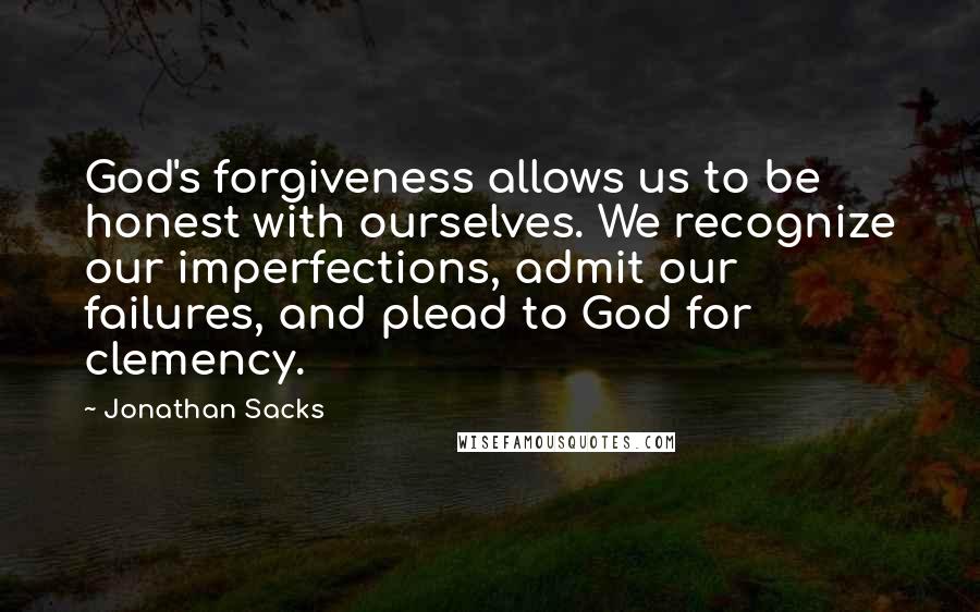 Jonathan Sacks Quotes: God's forgiveness allows us to be honest with ourselves. We recognize our imperfections, admit our failures, and plead to God for clemency.