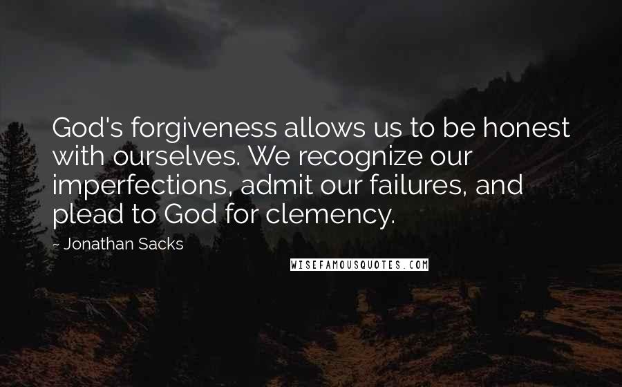 Jonathan Sacks Quotes: God's forgiveness allows us to be honest with ourselves. We recognize our imperfections, admit our failures, and plead to God for clemency.