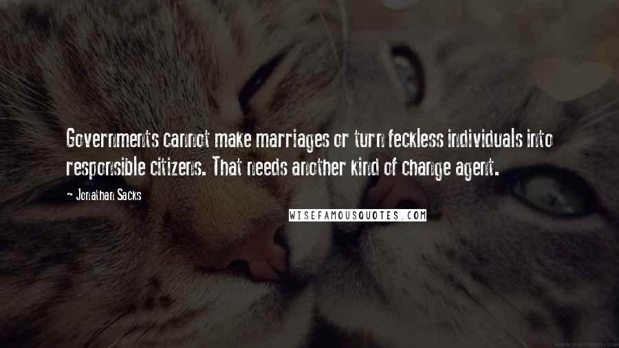 Jonathan Sacks Quotes: Governments cannot make marriages or turn feckless individuals into responsible citizens. That needs another kind of change agent.
