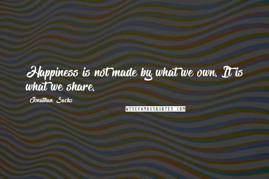 Jonathan Sacks Quotes: Happiness is not made by what we own. It is what we share.