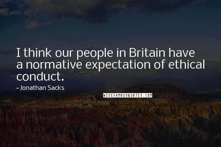 Jonathan Sacks Quotes: I think our people in Britain have a normative expectation of ethical conduct.