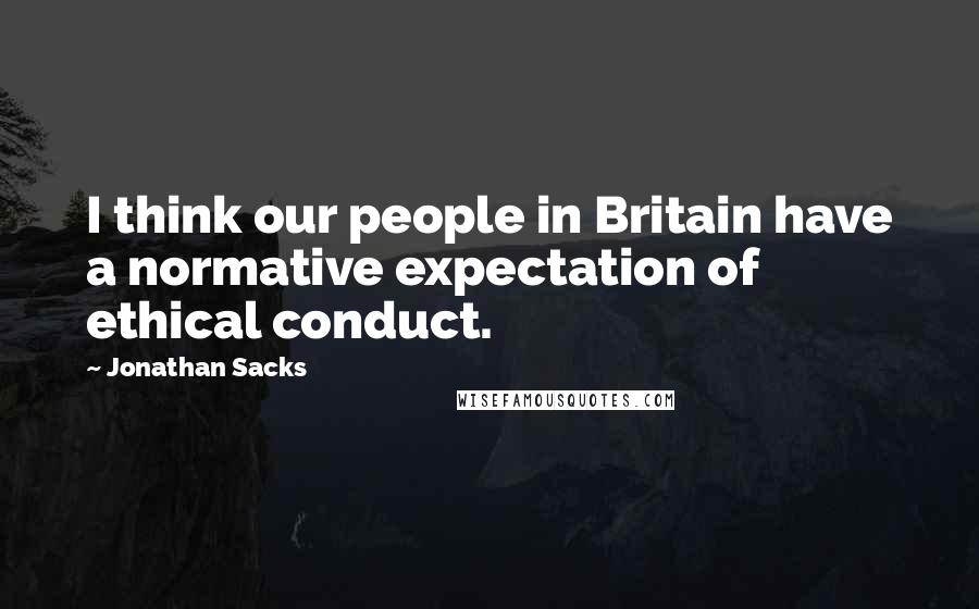 Jonathan Sacks Quotes: I think our people in Britain have a normative expectation of ethical conduct.