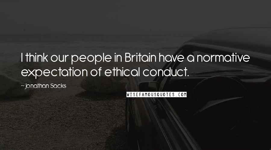 Jonathan Sacks Quotes: I think our people in Britain have a normative expectation of ethical conduct.