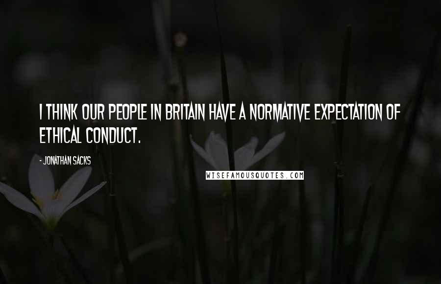 Jonathan Sacks Quotes: I think our people in Britain have a normative expectation of ethical conduct.