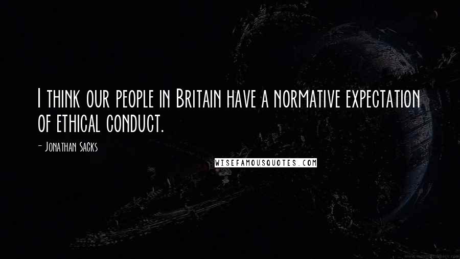 Jonathan Sacks Quotes: I think our people in Britain have a normative expectation of ethical conduct.