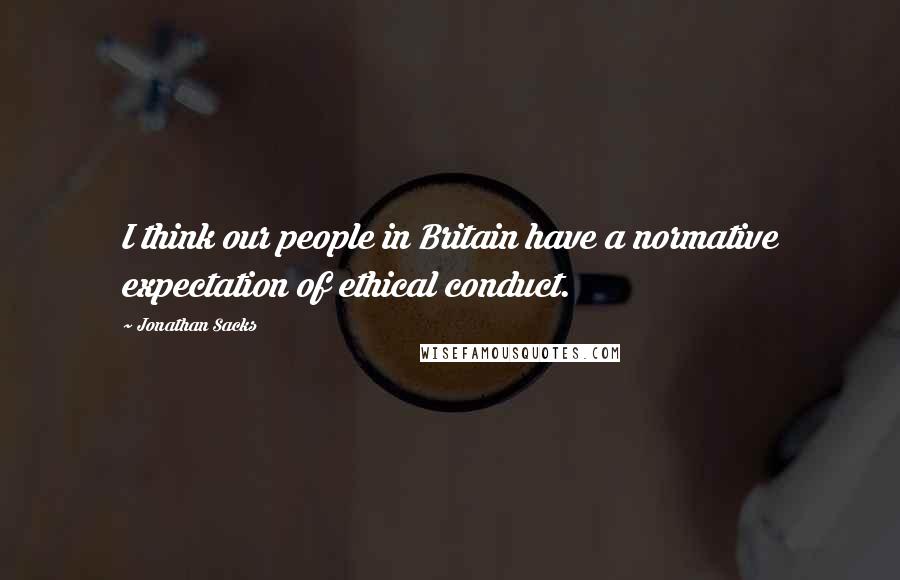 Jonathan Sacks Quotes: I think our people in Britain have a normative expectation of ethical conduct.