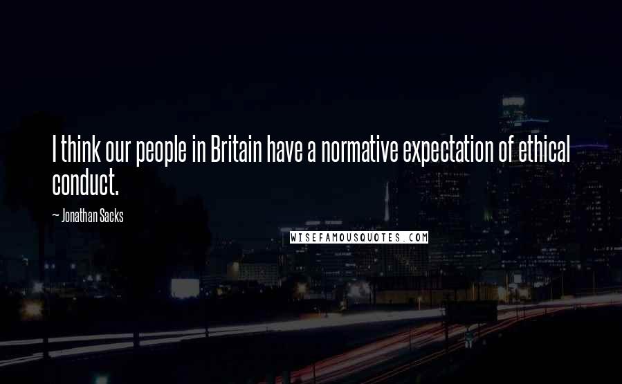 Jonathan Sacks Quotes: I think our people in Britain have a normative expectation of ethical conduct.