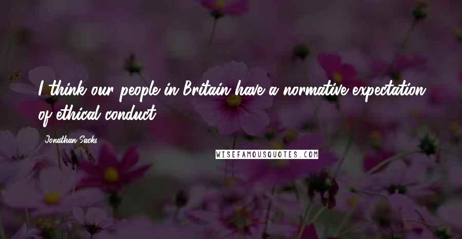 Jonathan Sacks Quotes: I think our people in Britain have a normative expectation of ethical conduct.