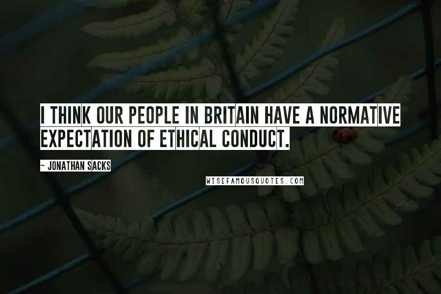 Jonathan Sacks Quotes: I think our people in Britain have a normative expectation of ethical conduct.