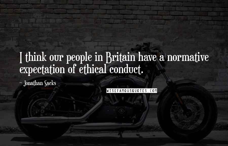 Jonathan Sacks Quotes: I think our people in Britain have a normative expectation of ethical conduct.