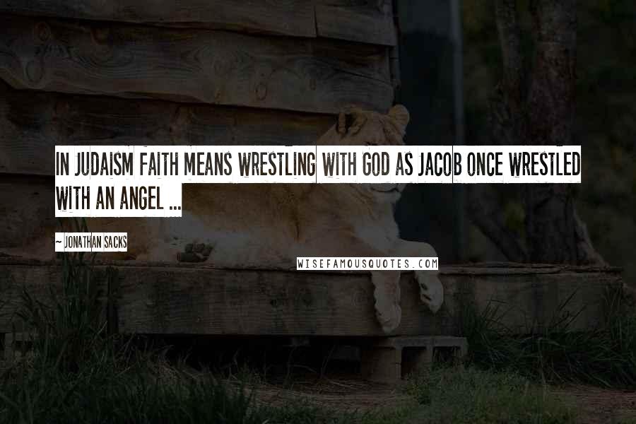 Jonathan Sacks Quotes: In Judaism faith means wrestling with God as Jacob once wrestled with an angel ...