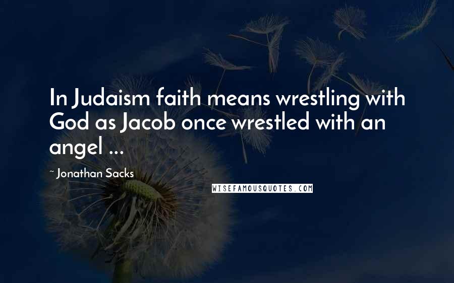 Jonathan Sacks Quotes: In Judaism faith means wrestling with God as Jacob once wrestled with an angel ...