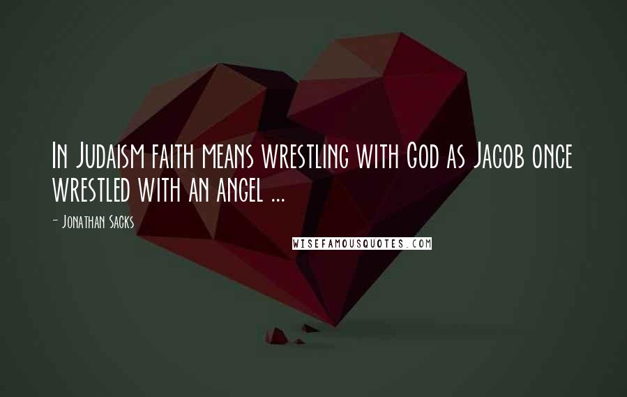Jonathan Sacks Quotes: In Judaism faith means wrestling with God as Jacob once wrestled with an angel ...