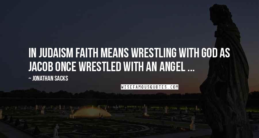 Jonathan Sacks Quotes: In Judaism faith means wrestling with God as Jacob once wrestled with an angel ...