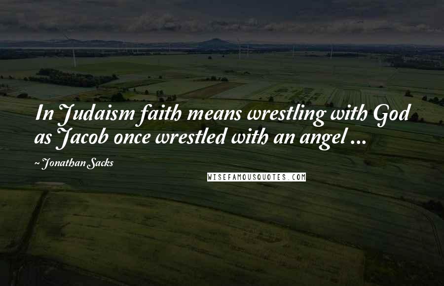 Jonathan Sacks Quotes: In Judaism faith means wrestling with God as Jacob once wrestled with an angel ...