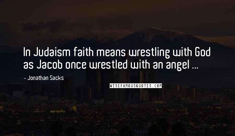 Jonathan Sacks Quotes: In Judaism faith means wrestling with God as Jacob once wrestled with an angel ...