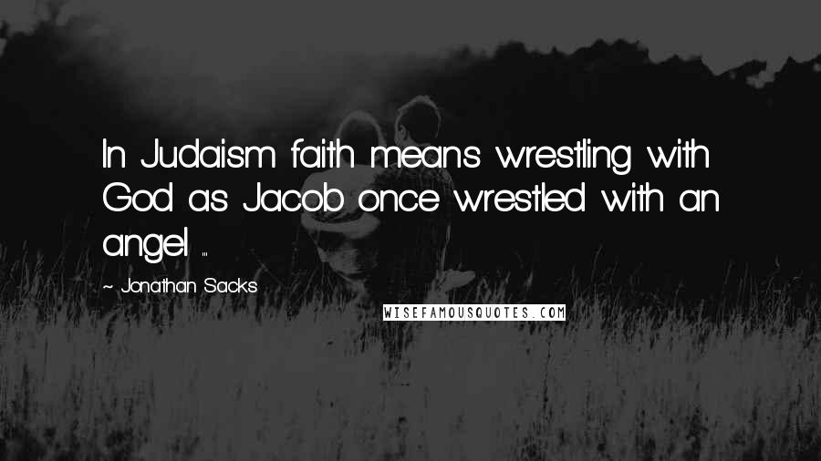 Jonathan Sacks Quotes: In Judaism faith means wrestling with God as Jacob once wrestled with an angel ...