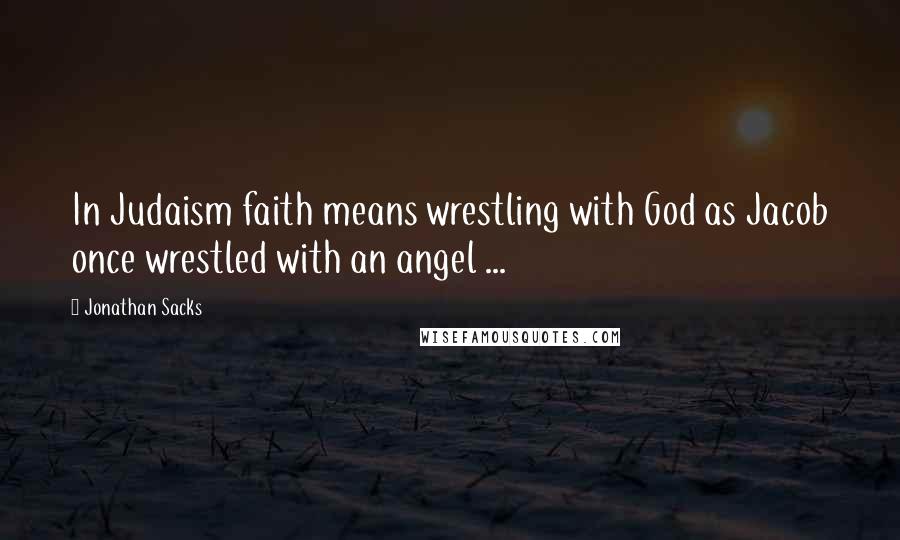Jonathan Sacks Quotes: In Judaism faith means wrestling with God as Jacob once wrestled with an angel ...