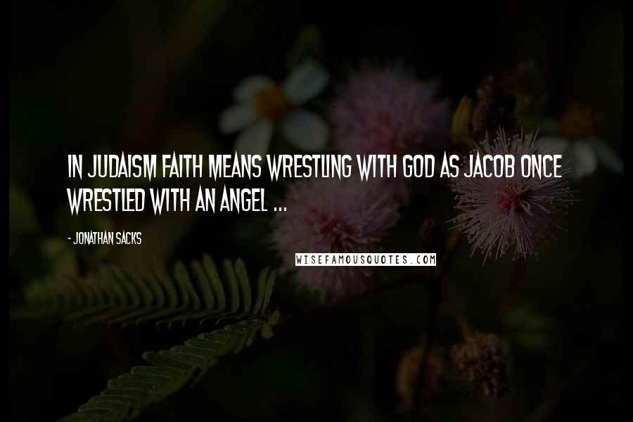 Jonathan Sacks Quotes: In Judaism faith means wrestling with God as Jacob once wrestled with an angel ...