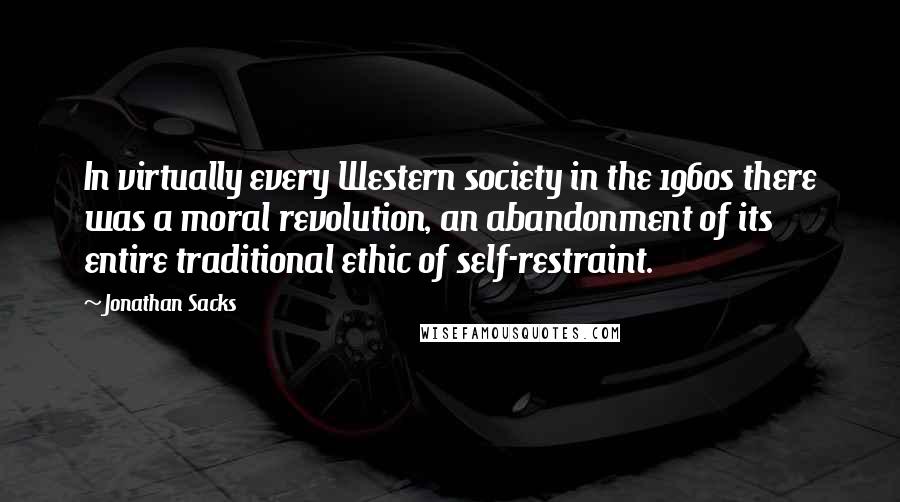 Jonathan Sacks Quotes: In virtually every Western society in the 1960s there was a moral revolution, an abandonment of its entire traditional ethic of self-restraint.