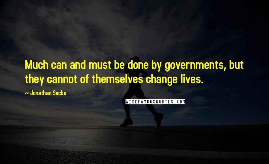 Jonathan Sacks Quotes: Much can and must be done by governments, but they cannot of themselves change lives.