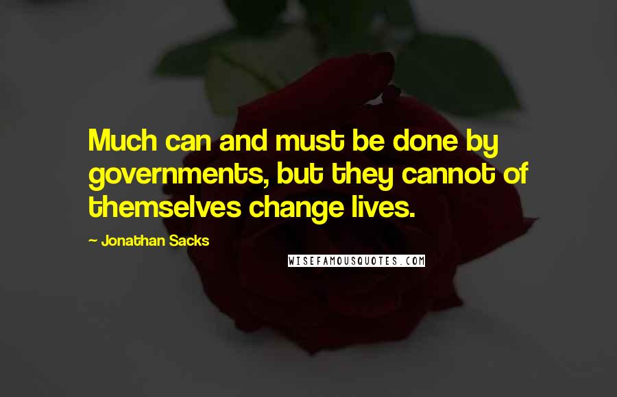 Jonathan Sacks Quotes: Much can and must be done by governments, but they cannot of themselves change lives.