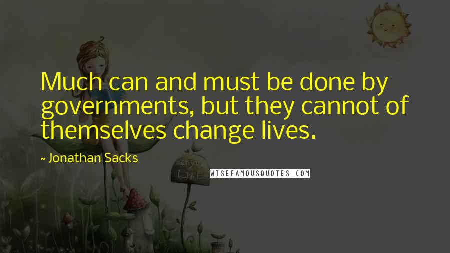 Jonathan Sacks Quotes: Much can and must be done by governments, but they cannot of themselves change lives.