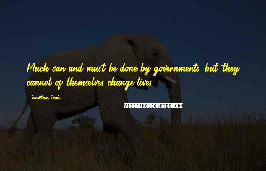 Jonathan Sacks Quotes: Much can and must be done by governments, but they cannot of themselves change lives.