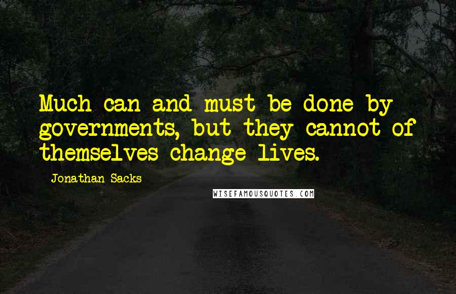 Jonathan Sacks Quotes: Much can and must be done by governments, but they cannot of themselves change lives.