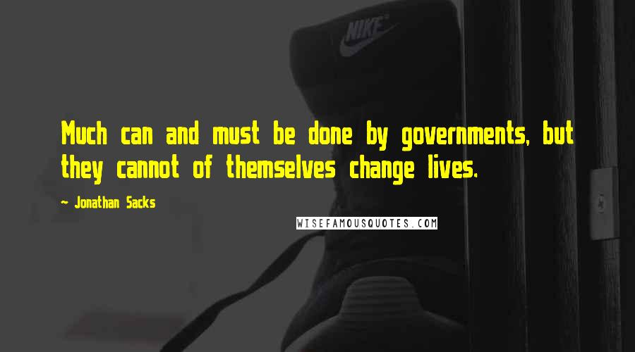 Jonathan Sacks Quotes: Much can and must be done by governments, but they cannot of themselves change lives.