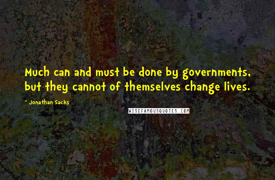 Jonathan Sacks Quotes: Much can and must be done by governments, but they cannot of themselves change lives.