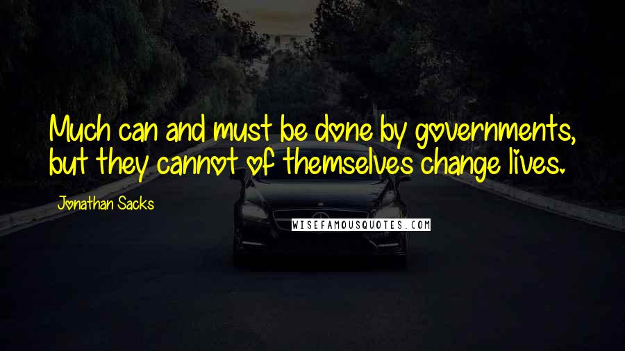 Jonathan Sacks Quotes: Much can and must be done by governments, but they cannot of themselves change lives.