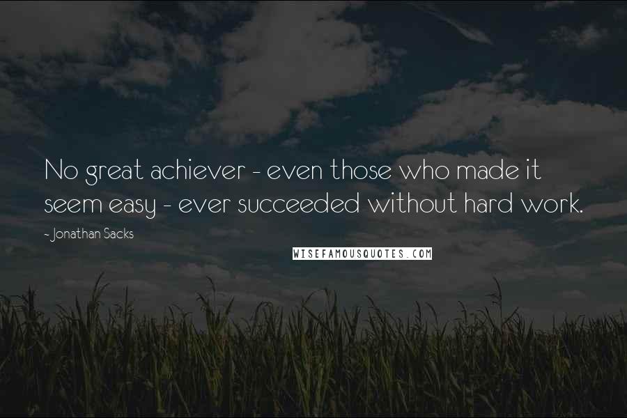 Jonathan Sacks Quotes: No great achiever - even those who made it seem easy - ever succeeded without hard work.