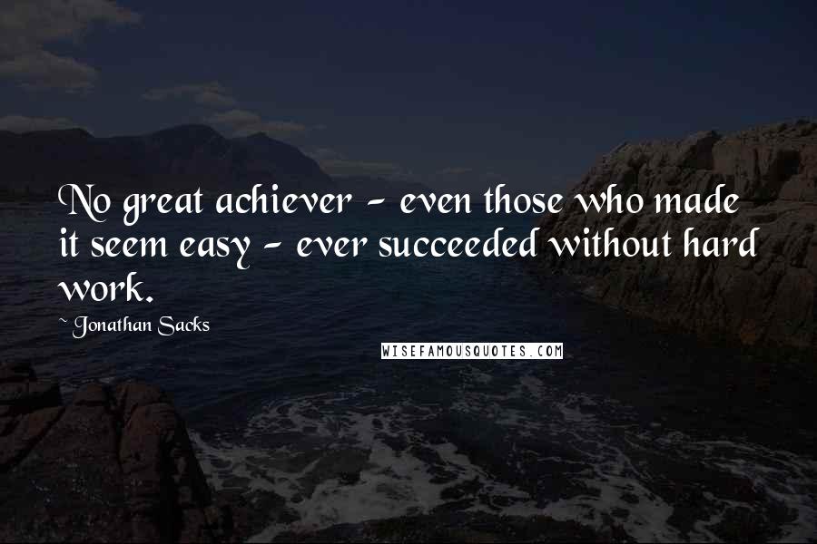 Jonathan Sacks Quotes: No great achiever - even those who made it seem easy - ever succeeded without hard work.