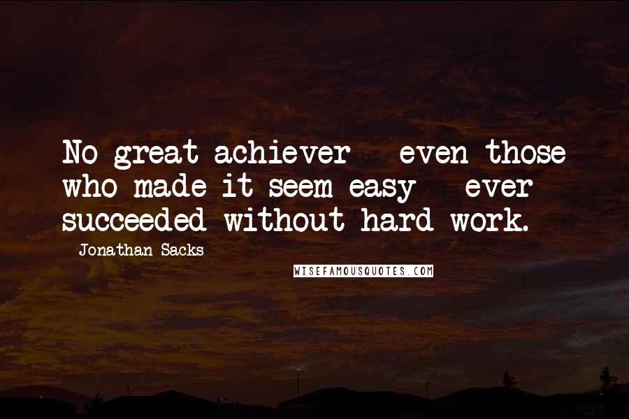 Jonathan Sacks Quotes: No great achiever - even those who made it seem easy - ever succeeded without hard work.