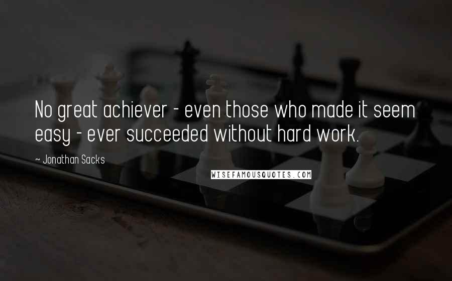 Jonathan Sacks Quotes: No great achiever - even those who made it seem easy - ever succeeded without hard work.