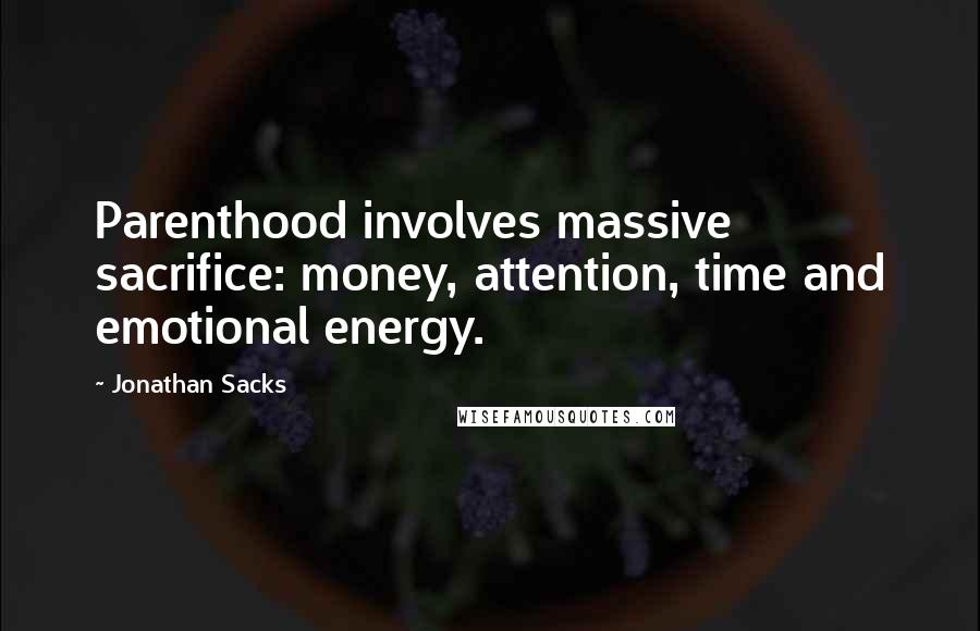 Jonathan Sacks Quotes: Parenthood involves massive sacrifice: money, attention, time and emotional energy.