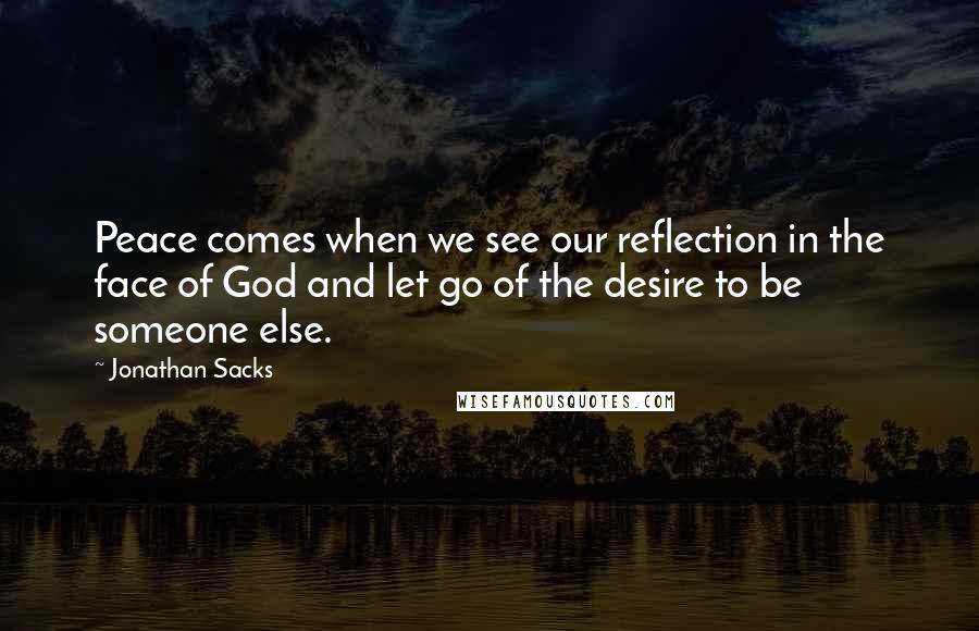 Jonathan Sacks Quotes: Peace comes when we see our reflection in the face of God and let go of the desire to be someone else.